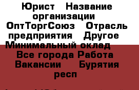 Юрист › Название организации ­ ОптТоргСоюз › Отрасль предприятия ­ Другое › Минимальный оклад ­ 1 - Все города Работа » Вакансии   . Бурятия респ.